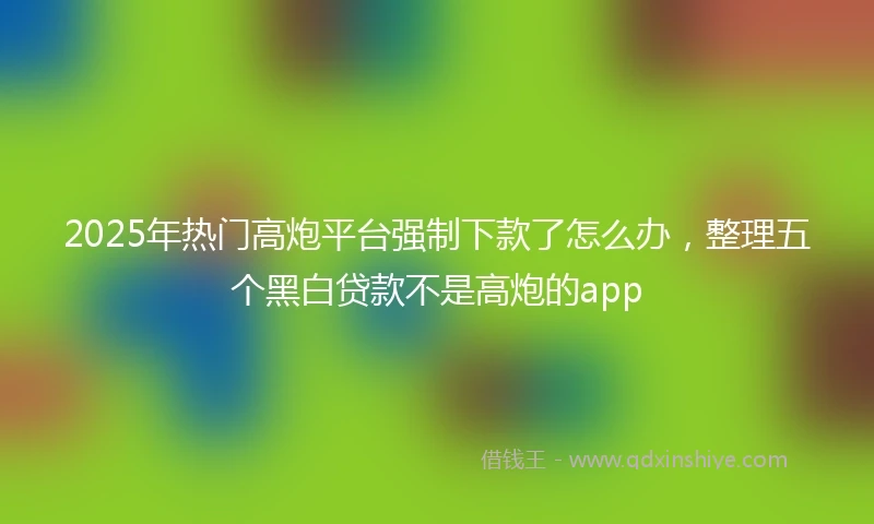 2025年热门高炮平台强制下款了怎么办，整理五个黑白贷款不是高炮的app