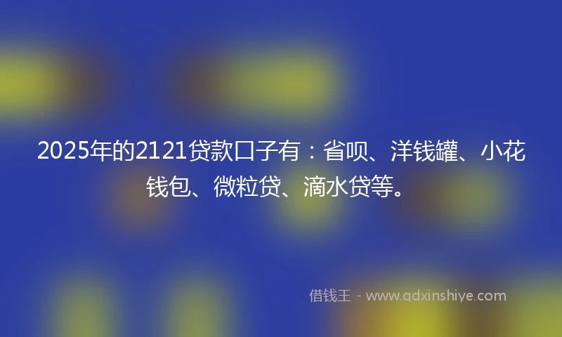 2025年的2121贷款口子有：省呗、洋钱罐、小花钱包、微粒贷、滴水贷等。