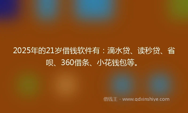 2025年的21岁借钱软件有：滴水贷、读秒贷、省呗、360借条、小花钱包等。