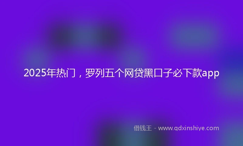 2025年热门，罗列五个网贷黑口子必下款app