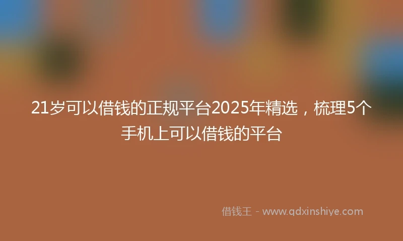 21岁可以借钱的正规平台2025年精选，梳理5个手机上可以借钱的平台