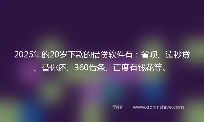 2025年的20岁下款的借贷软件有：省呗、读秒贷、替你还、360借条、百度有钱花等。