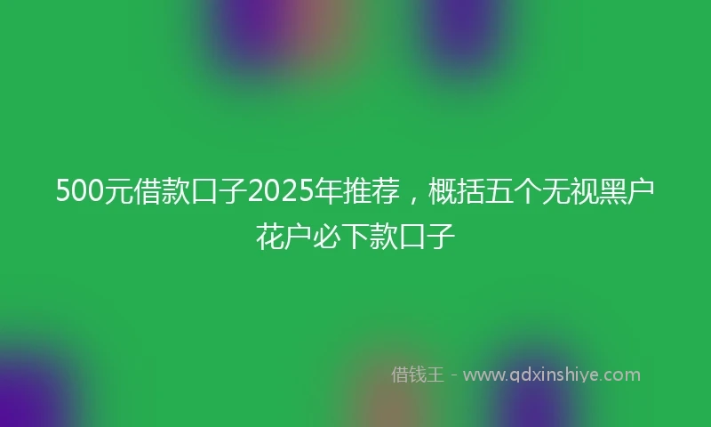 500元借款口子2025年推荐，概括五个无视黑户花户必下款口子
