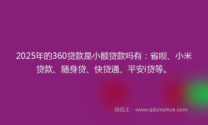 2025年的360贷款是小额贷款吗有：省呗、小米贷款、随身贷、快贷通、平安i贷等。