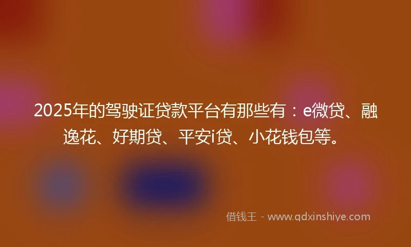 2025年的驾驶证贷款平台有那些有：e微贷、融逸花、好期贷、平安i贷、小花钱包等。