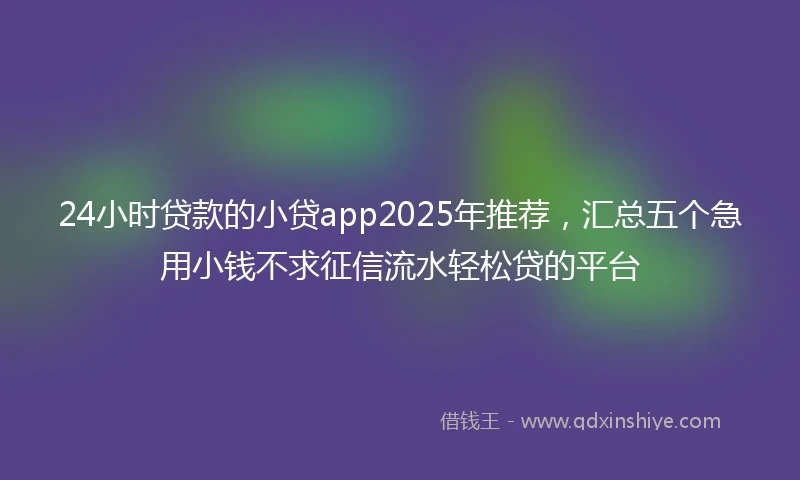24小时贷款的小贷app2025年推荐，汇总五个急用小钱不求征信流水轻松贷的平台
