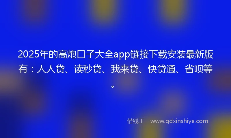 2025年的高炮口子大全app链接下载安装最新版有：人人贷、读秒贷、我来贷、快贷通、省呗等。