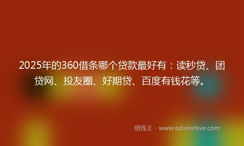 2025年的360借条哪个贷款最好有：读秒贷、团贷网、投友圈、好期贷、百度有钱花等。