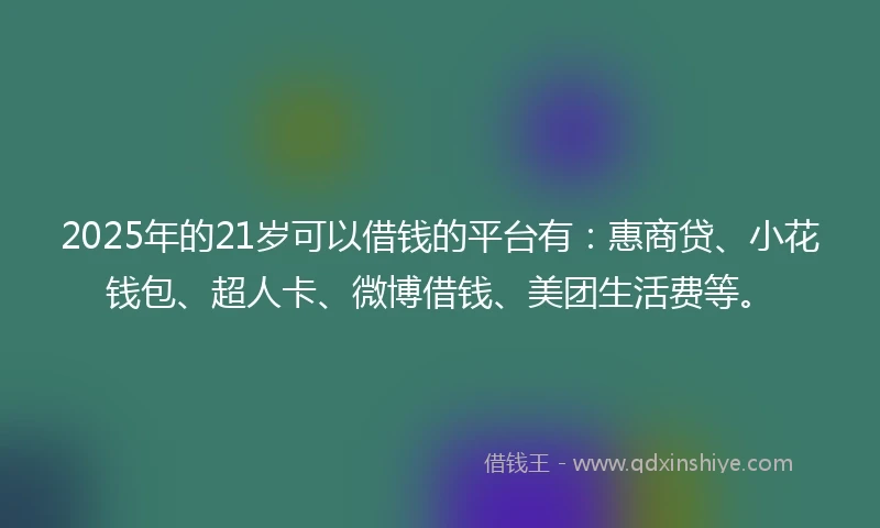 2025年的21岁可以借钱的平台有：惠商贷、小花钱包、超人卡、微博借钱、美团生活费等。