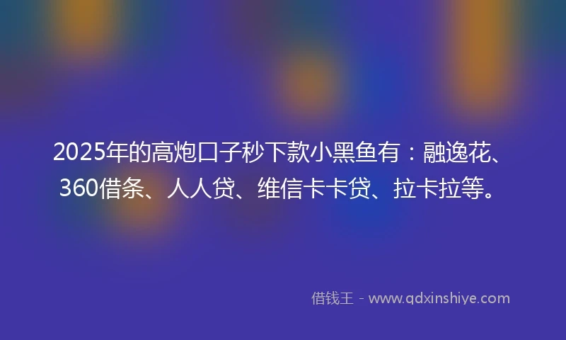 2025年的高炮口子秒下款小黑鱼有：融逸花、360借条、人人贷、维信卡卡贷、拉卡拉等。