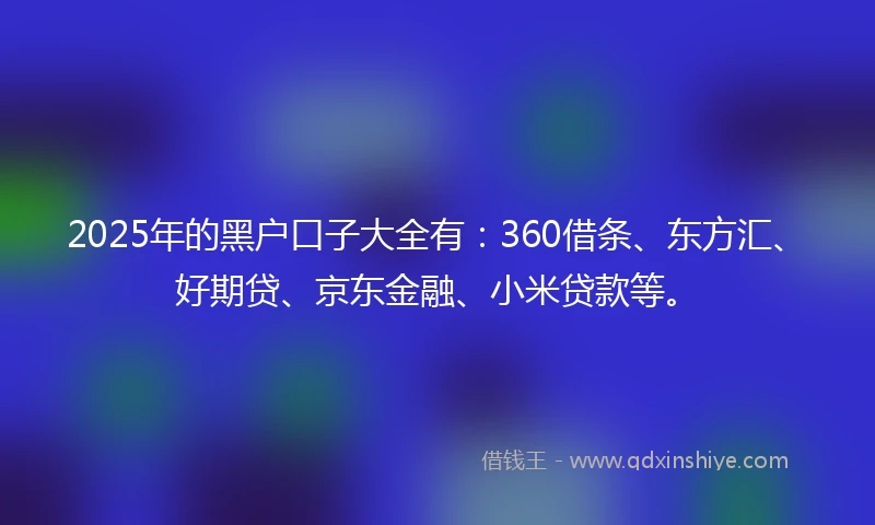2025年的黑户口子大全有：360借条、东方汇、好期贷、京东金融、小米贷款等。