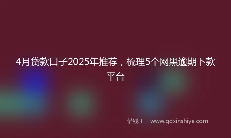 4月贷款口子2025年推荐，梳理5个网黑逾期下款平台