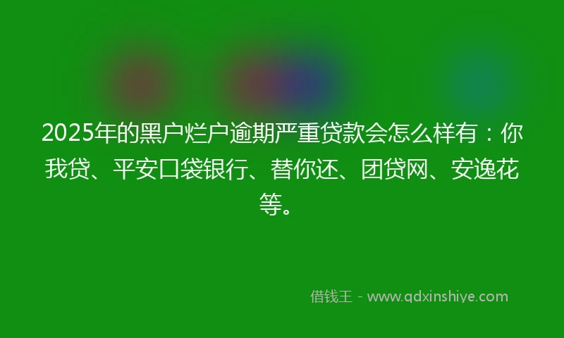 2025年的黑户烂户逾期严重贷款会怎么样有：你我贷、平安口袋银行、替你还、团贷网、安逸花等。