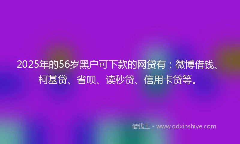 2025年的56岁黑户可下款的网贷有：微博借钱、柯基贷、省呗、读秒贷、信用卡贷等。