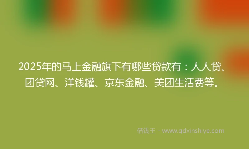 2025年的马上金融旗下有哪些贷款有：人人贷、团贷网、洋钱罐、京东金融、美团生活费等。