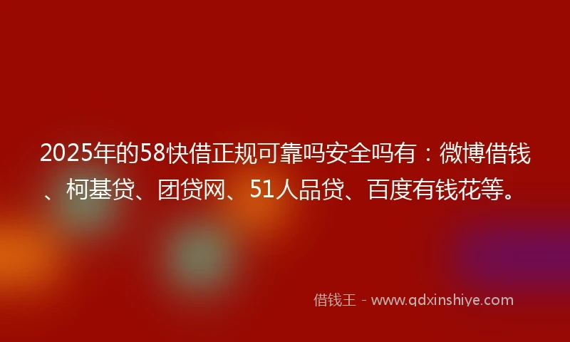 2025年的58快借正规可靠吗安全吗有:微博借钱、柯基贷、团贷网、51人品贷、百度有钱花等。