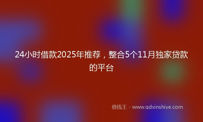 24小时借款2025年推荐，整合5个11月独家贷款的平台