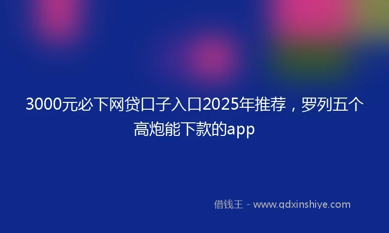 3000元必下网贷口子入口2025年推荐，罗列五个高炮能下款的app