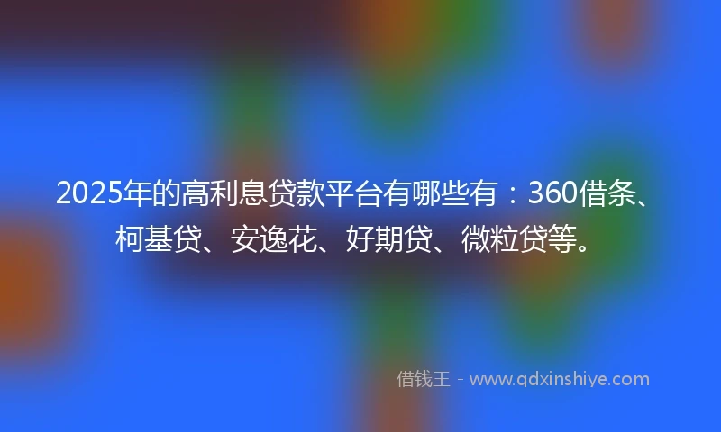 2025年的高利息贷款平台有哪些有：360借条、柯基贷、安逸花、好期贷、微粒贷等。