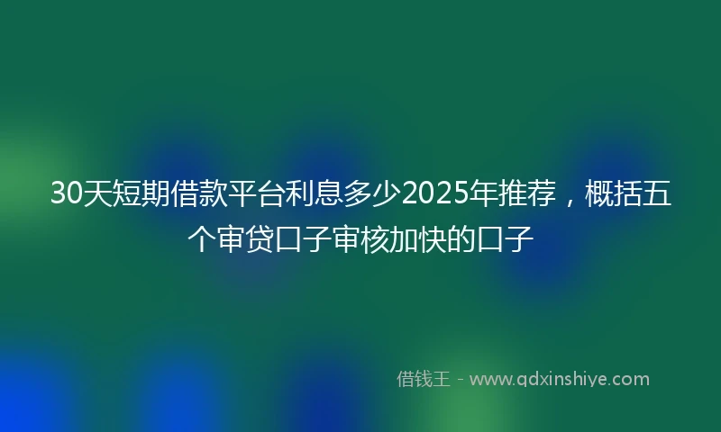 30天短期借款平台利息多少2025年推荐，概括五个审贷口子审核加快的口子