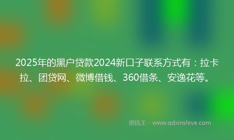 2025年的黑户贷款2024新口子联系方式有：拉卡拉、团贷网、微博借钱、360借条、安逸花等。