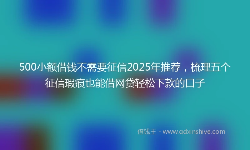 500小额借钱不需要征信2025年推荐,梳理五个征信瑕疵也能借网贷轻松下款的口子