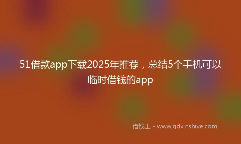 51借款app下载2025年推荐，总结5个手机可以临时借钱的app