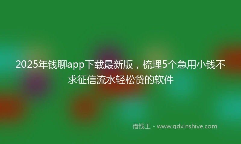 2025年钱聊app下载最新版，梳理5个急用小钱不求征信流水轻松贷的软件