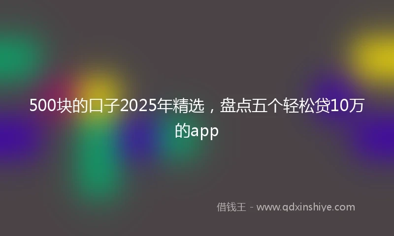 500块的口子2025年精选，盘点五个轻松贷10万的app