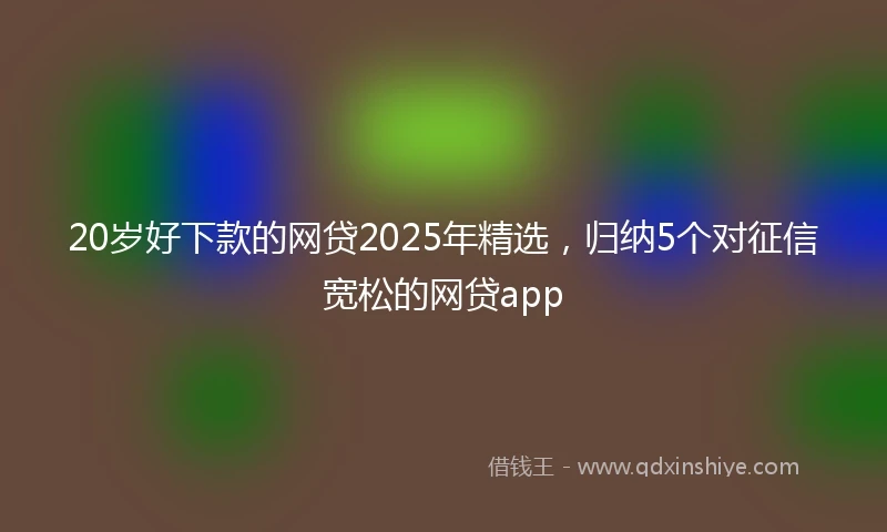 20岁好下款的网贷2025年精选，归纳5个对征信宽松的网贷app