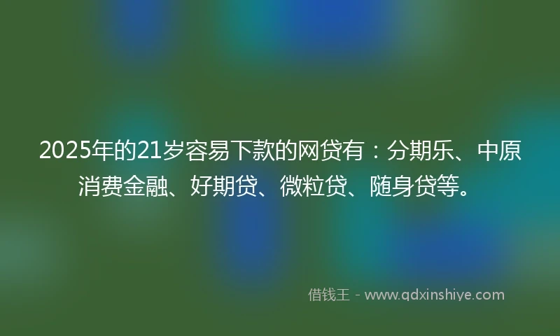 2025年的21岁容易下款的网贷有：分期乐、中原消费金融、好期贷、微粒贷、随身贷等。