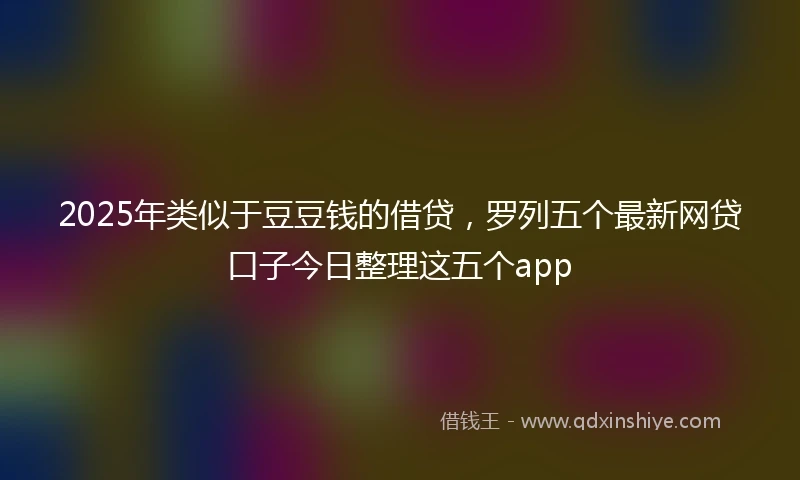 2025年类似于豆豆钱的借贷，罗列五个最新网贷口子今日整理这五个app