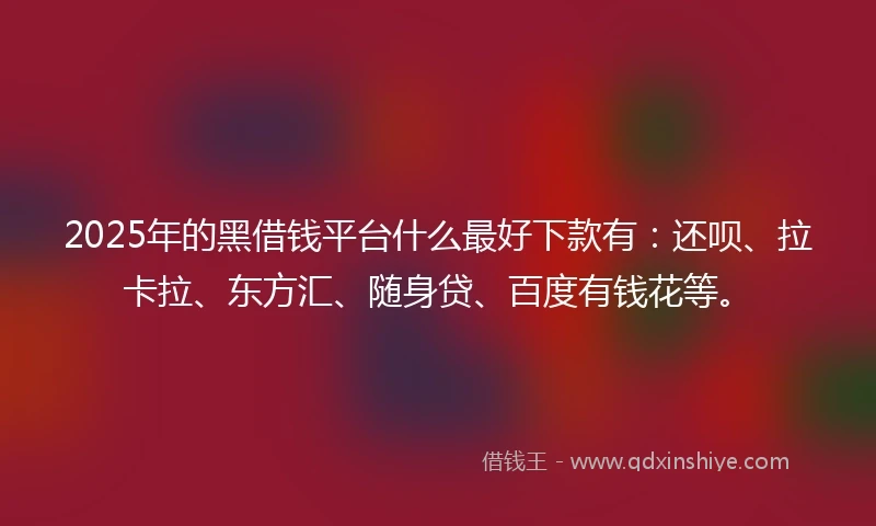 2025年的黑借钱平台什么最好下款有：还呗、拉卡拉、东方汇、随身贷、百度有钱花等。