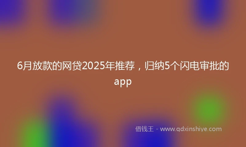 6月放款的网贷2025年推荐，归纳5个闪电审批的app