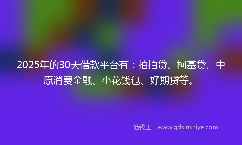 2025年的30天借款平台有：拍拍贷、柯基贷、中原消费金融、小花钱包、好期贷等。