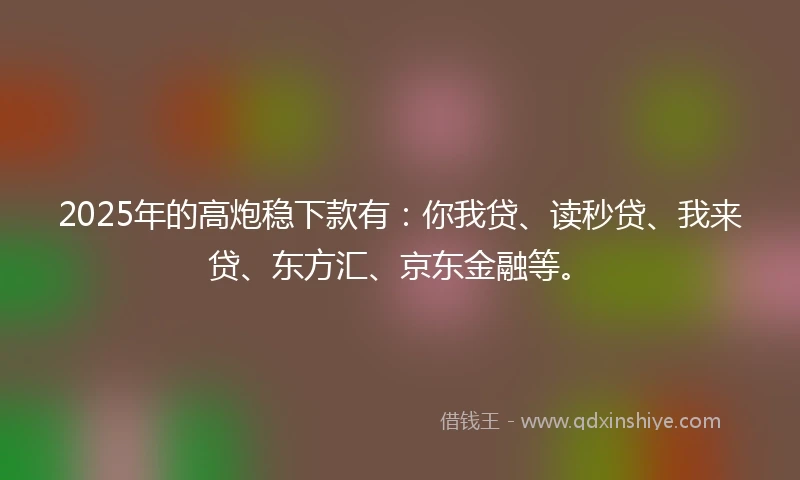 2025年的高炮稳下款有：你我贷、读秒贷、我来贷、东方汇、京东金融等。