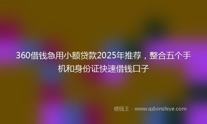 360借钱急用小额贷款2025年推荐，整合五个手机和身份证快速借钱口子