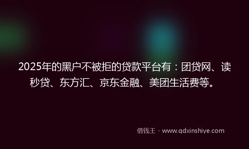2025年的黑户不被拒的贷款平台有：团贷网、读秒贷、东方汇、京东金融、美团生活费等。