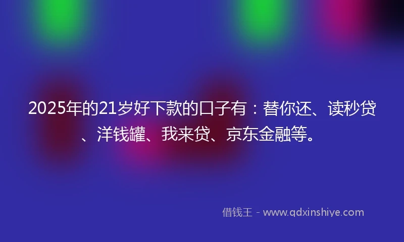 2025年的21岁好下款的口子有：替你还、读秒贷、洋钱罐、我来贷、京东金融等。