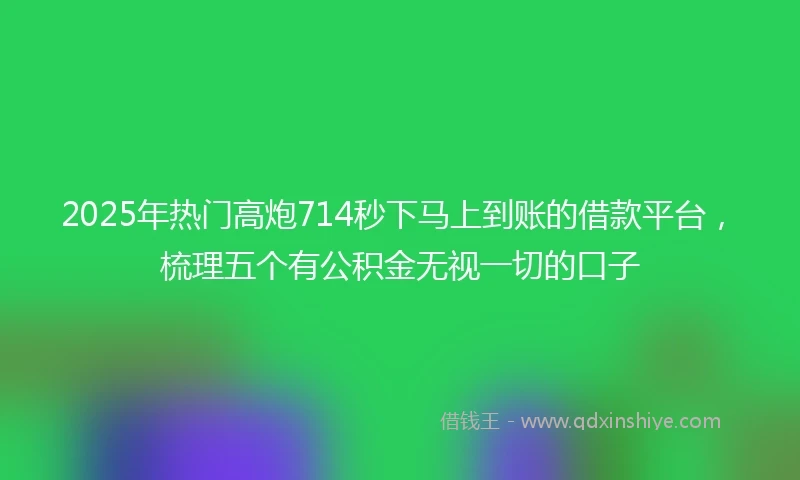 2025年热门高炮714秒下马上到账的借款平台，梳理五个有公积金无视一切的口子