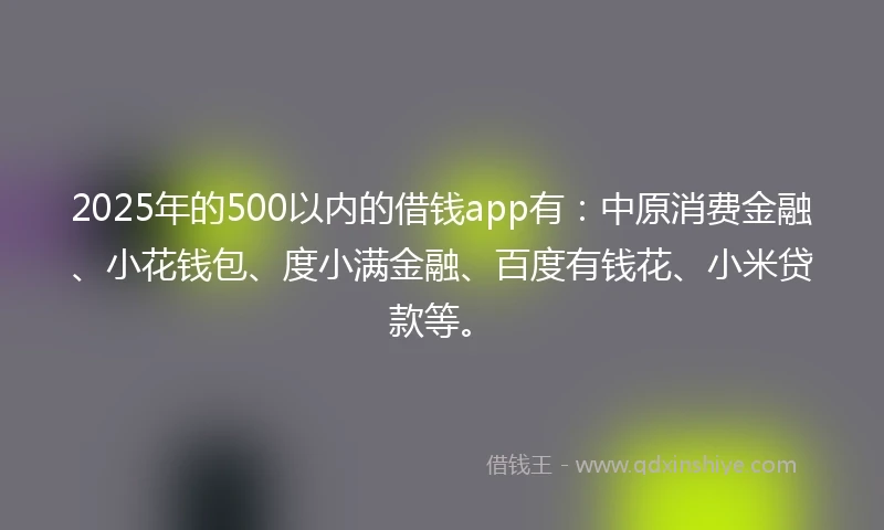 2025年的500以内的借钱app有:中原消费金融、小花钱包、度小满金融、百度有钱花、小米贷款等。