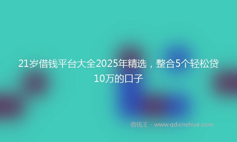 21岁借钱平台大全2025年精选，整合5个轻松贷10万的口子