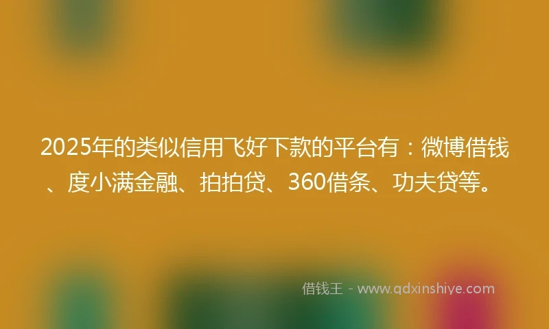 2025年的类似信用飞好下款的平台有：微博借钱、度小满金融、拍拍贷、360借条、功夫贷等。