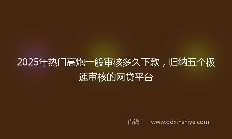 2025年热门高炮一般审核多久下款，归纳五个极速审核的网贷平台