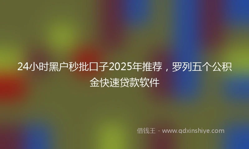 24小时黑户秒批口子2025年推荐，罗列五个公积金快速贷款软件