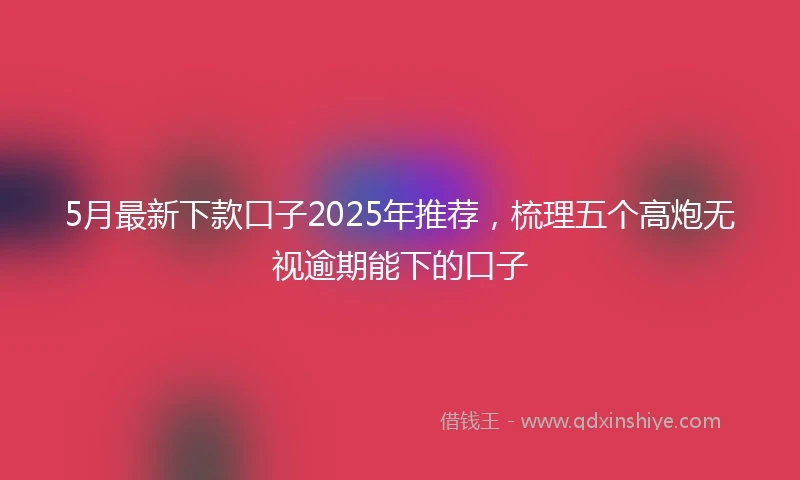 5月最新下款口子2025年推荐，梳理五个高炮无视逾期能下的口子