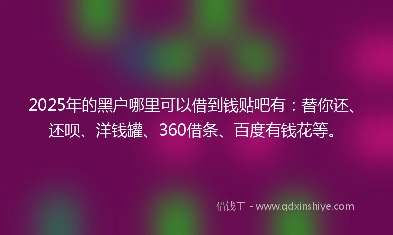 2025年的黑户哪里可以借到钱贴吧有：替你还、还呗、洋钱罐、360借条、百度有钱花等。