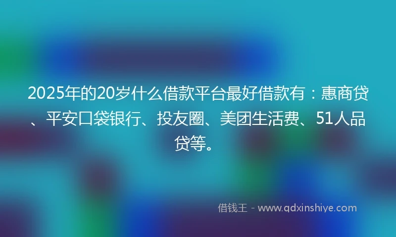 2025年的20岁什么借款平台最好借款有：惠商贷、平安口袋银行、投友圈、美团生活费、51人品贷等。