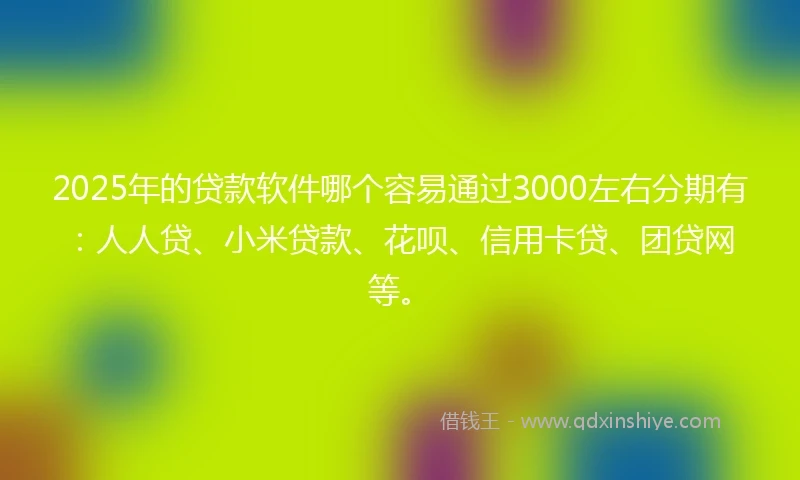 2025年的贷款软件哪个容易通过3000左右分期有：人人贷、小米贷款、花呗、信用卡贷、团贷网等。