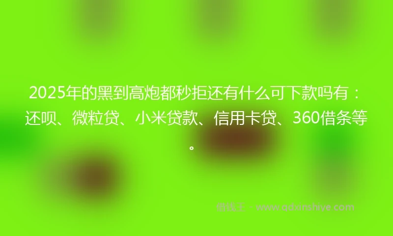 2025年的黑到高炮都秒拒还有什么可下款吗有：还呗、微粒贷、小米贷款、信用卡贷、360借条等。